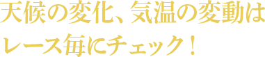 天候の変化、気温の変動はレース毎にチェック！